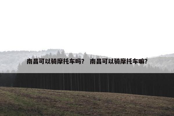 南昌可以骑摩托车吗？ 南昌可以骑摩托车嘛？