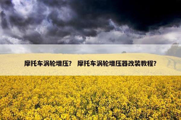 摩托车涡轮增压？ 摩托车涡轮增压器改装教程？