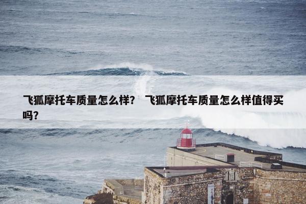 飞狐摩托车质量怎么样？ 飞狐摩托车质量怎么样值得买吗？
