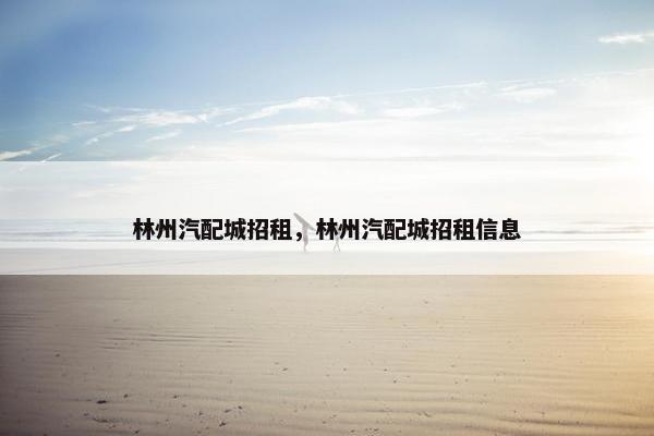林州汽配城招租，林州汽配城招租信息