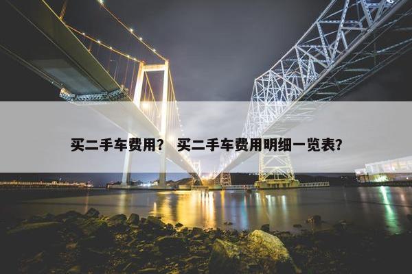 买二手车费用？ 买二手车费用明细一览表？