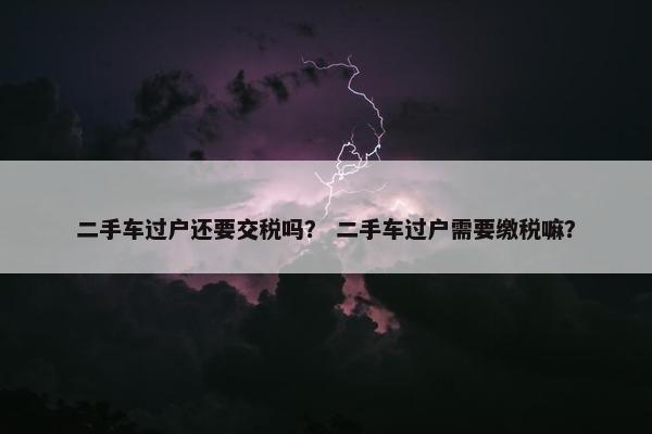 二手车过户还要交税吗？ 二手车过户需要缴税嘛？