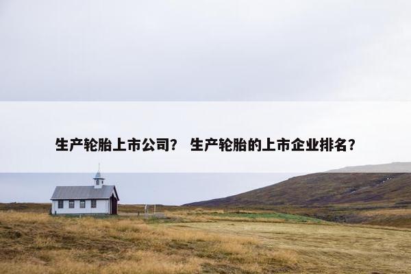生产轮胎上市公司？ 生产轮胎的上市企业排名？