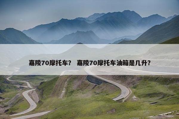 嘉陵70摩托车？ 嘉陵70摩托车油箱是几升？