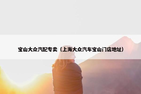 宝山大众汽配专卖（上海大众汽车宝山门店地址）
