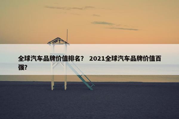 全球汽车品牌价值排名？ 2021全球汽车品牌价值百强？