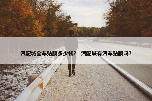 汽配城全车贴膜多少钱？ 汽配城有汽车贴膜吗？