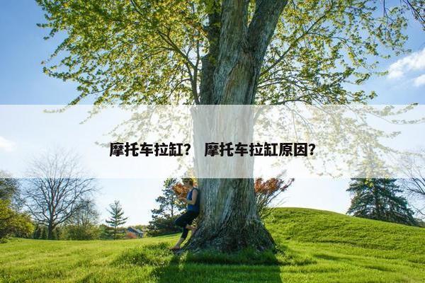 摩托车拉缸？ 摩托车拉缸原因？