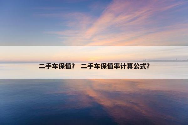 二手车保值？ 二手车保值率计算公式？