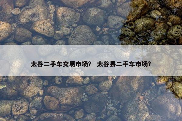 太谷二手车交易市场？ 太谷县二手车市场？