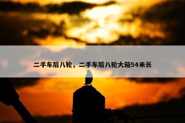 二手车后八轮，二手车后八轮大箱54米长