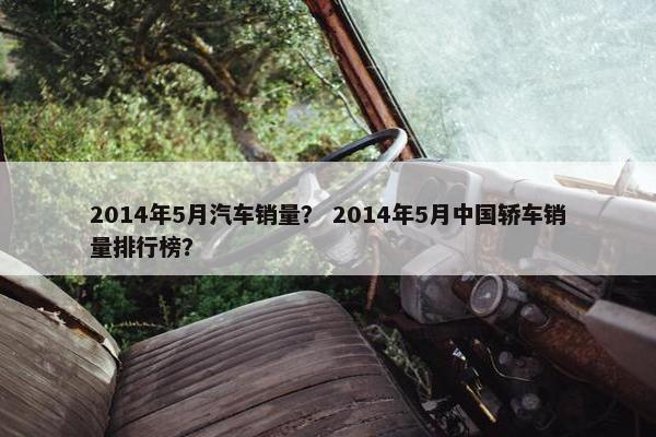 2014年5月汽车销量？ 2014年5月中国轿车销量排行榜？