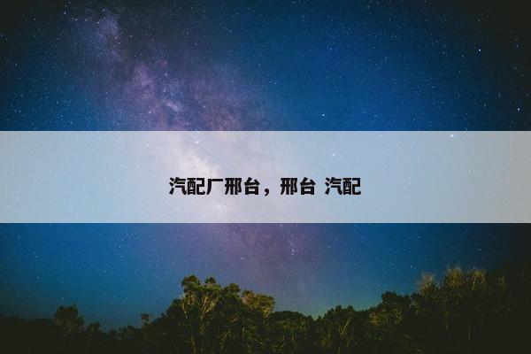 汽配厂邢台，邢台 汽配