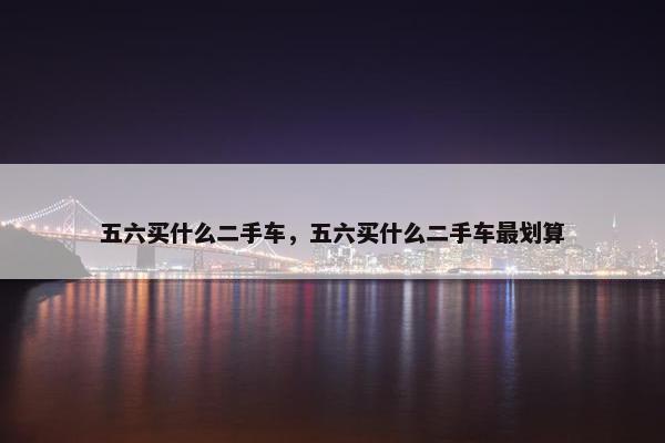 五六买什么二手车，五六买什么二手车最划算