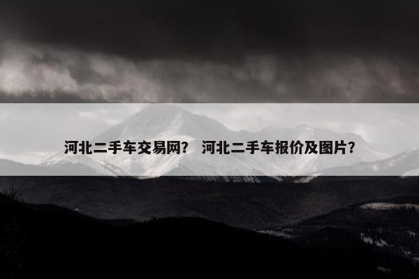 河北二手车交易网？ 河北二手车报价及图片？