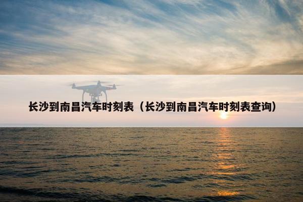 长沙到南昌汽车时刻表（长沙到南昌汽车时刻表查询）