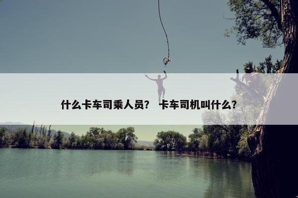 什么卡车司乘人员？ 卡车司机叫什么？