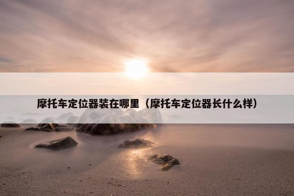 摩托车定位器装在哪里（摩托车定位器长什么样）