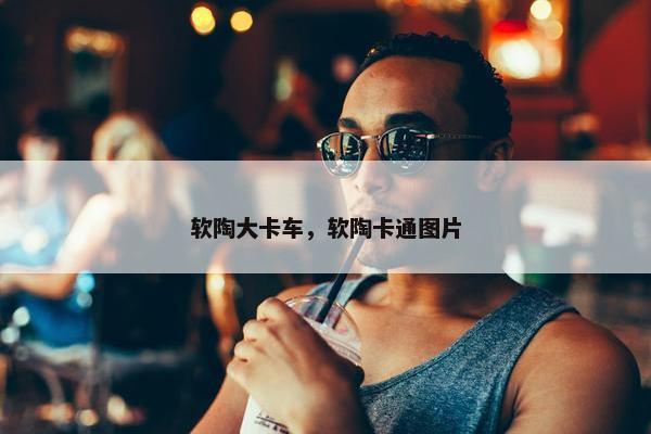软陶大卡车，软陶卡通图片