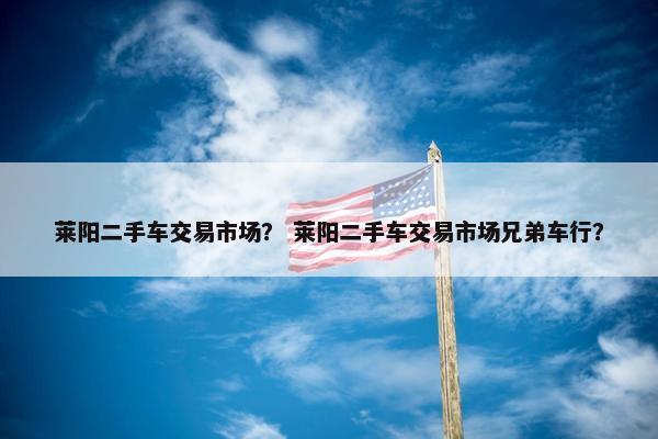 莱阳二手车交易市场？ 莱阳二手车交易市场兄弟车行？