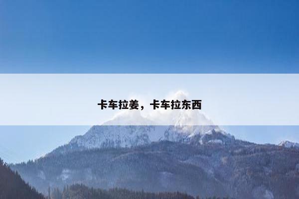 卡车拉姜，卡车拉东西