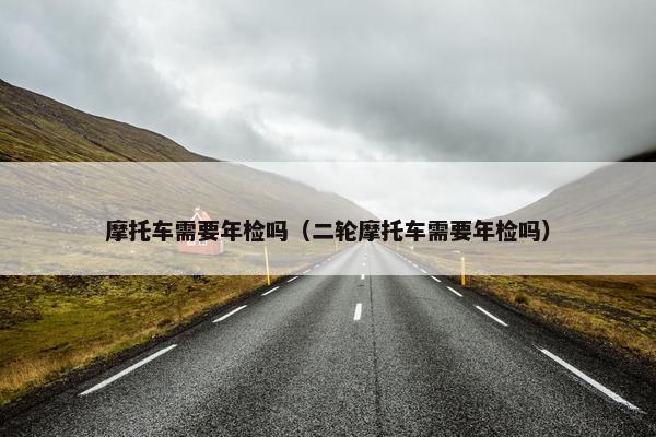 摩托车需要年检吗（二轮摩托车需要年检吗）