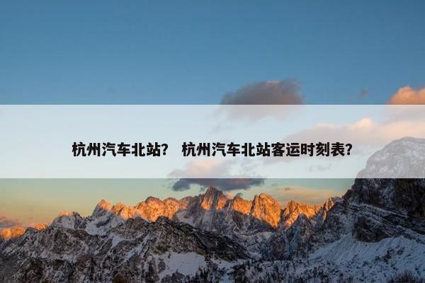 杭州汽车北站？ 杭州汽车北站客运时刻表？