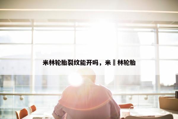 米林轮胎裂纹能开吗，米粸林轮胎
