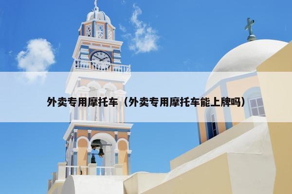外卖专用摩托车（外卖专用摩托车能上牌吗）