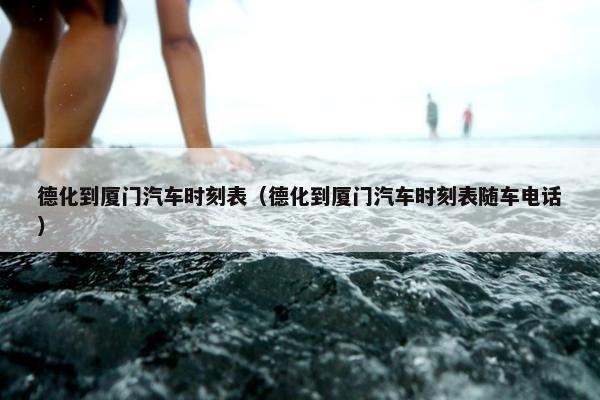 德化到厦门汽车时刻表（德化到厦门汽车时刻表随车电话）