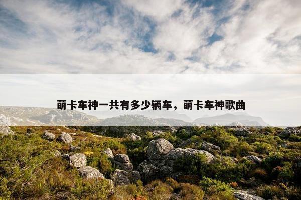 萌卡车神一共有多少辆车，萌卡车神歌曲