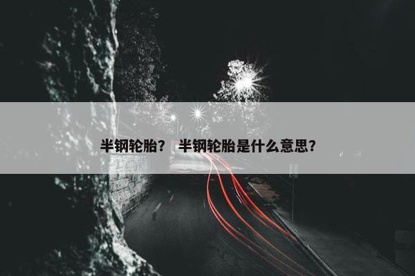 半钢轮胎？ 半钢轮胎是什么意思？
