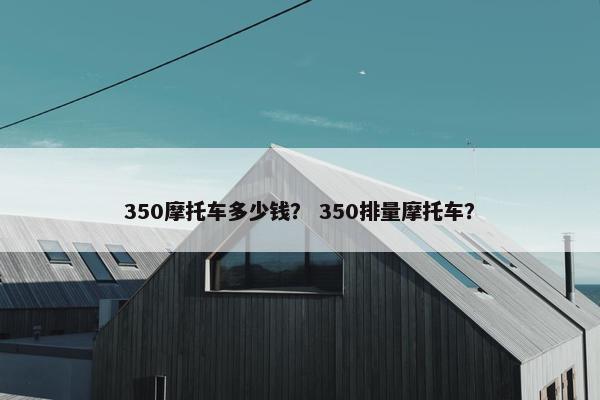 350摩托车多少钱？ 350排量摩托车？