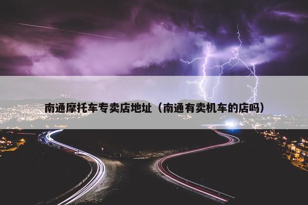 南通摩托车专卖店地址（南通有卖机车的店吗）
