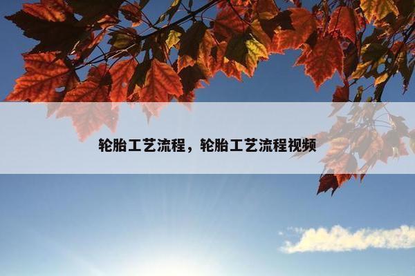 轮胎工艺流程，轮胎工艺流程视频