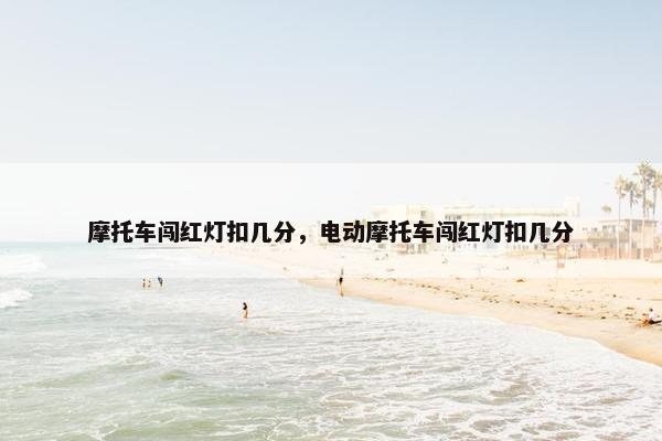 摩托车闯红灯扣几分，电动摩托车闯红灯扣几分