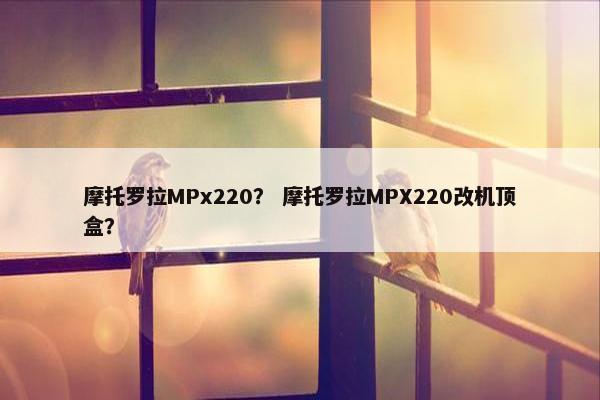 摩托罗拉MPx220？ 摩托罗拉MPX220改机顶盒？