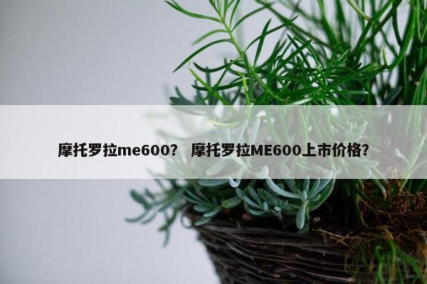 摩托罗拉me600？ 摩托罗拉ME600上市价格？
