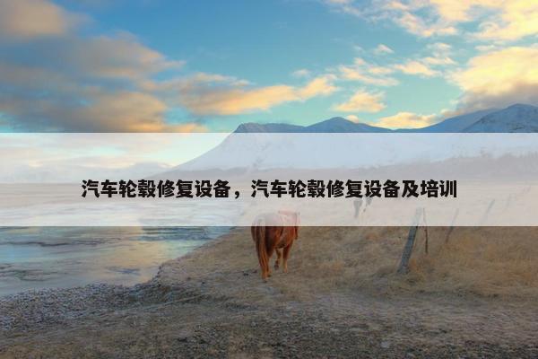 汽车轮毂修复设备，汽车轮毂修复设备及培训