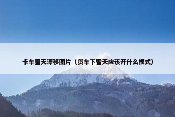 卡车雪天漂移图片（货车下雪天应该开什么模式）