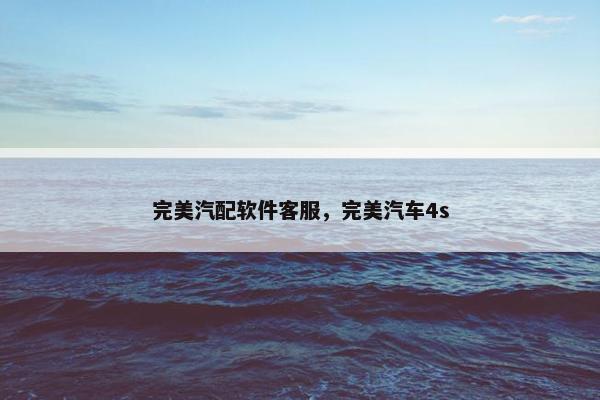 完美汽配软件客服，完美汽车4s