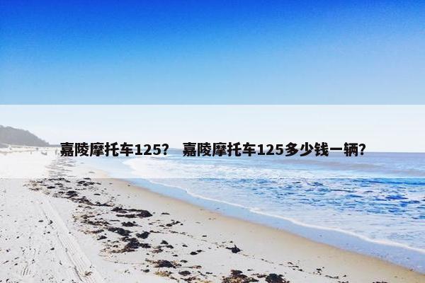 嘉陵摩托车125？ 嘉陵摩托车125多少钱一辆？