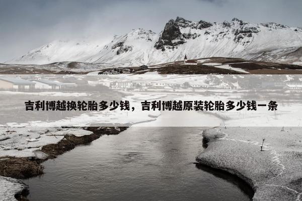 吉利博越换轮胎多少钱，吉利博越原装轮胎多少钱一条