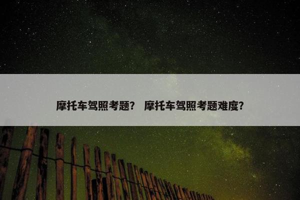 摩托车驾照考题？ 摩托车驾照考题难度？