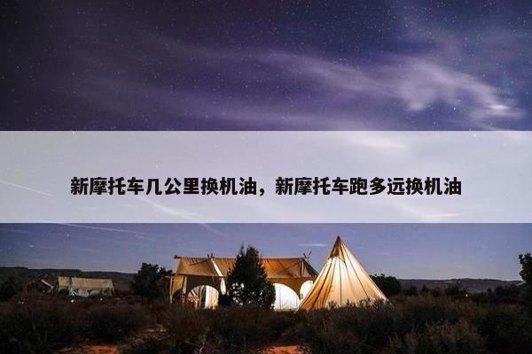 新摩托车几公里换机油，新摩托车跑多远换机油
