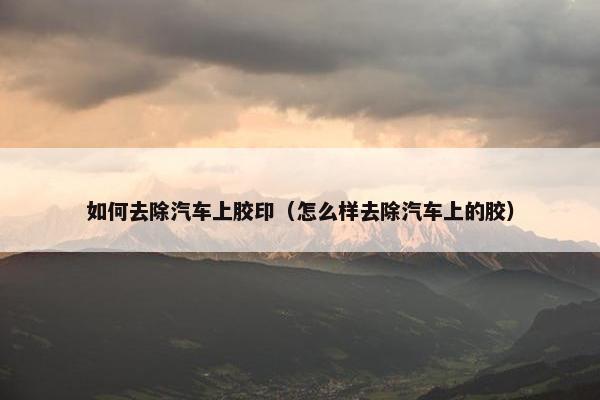 如何去除汽车上胶印（怎么样去除汽车上的胶）