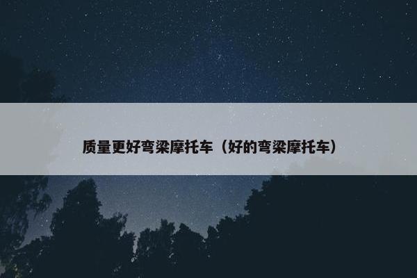 质量更好弯梁摩托车（好的弯梁摩托车）