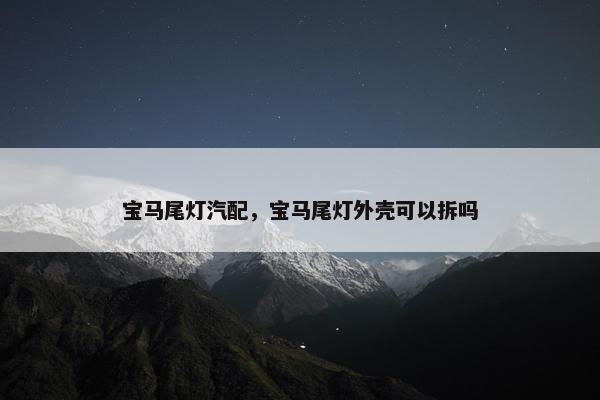 宝马尾灯汽配，宝马尾灯外壳可以拆吗