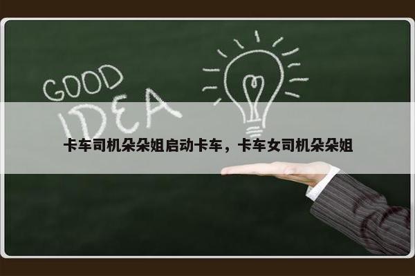 卡车司机朵朵姐启动卡车，卡车女司机朵朵姐