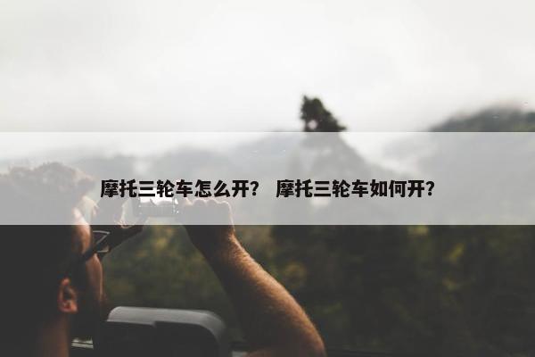 摩托三轮车怎么开？ 摩托三轮车如何开？